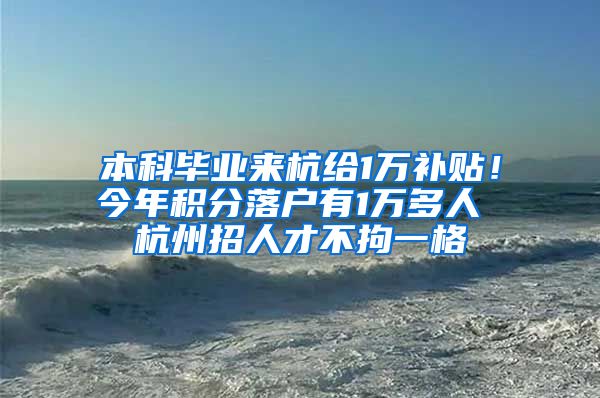 本科毕业来杭给1万补贴！今年积分落户有1万多人 杭州招人才不拘一格