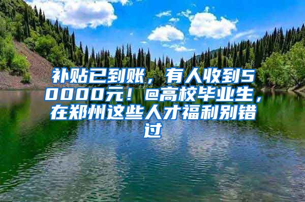 补贴已到账，有人收到50000元！@高校毕业生，在郑州这些人才福利别错过