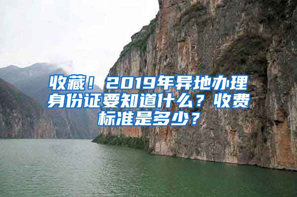收藏！2019年异地办理身份证要知道什么？收费标准是多少？