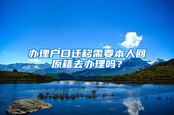 办理户口迁移需要本人回原籍去办理吗？