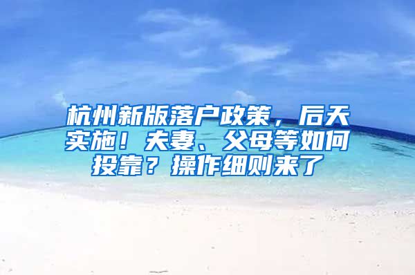 杭州新版落户政策，后天实施！夫妻、父母等如何投靠？操作细则来了