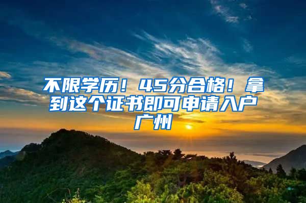 不限学历！45分合格！拿到这个证书即可申请入户广州
