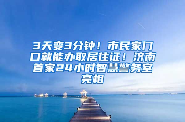 3天变3分钟！市民家门口就能办取居住证！济南首家24小时智慧警务室亮相