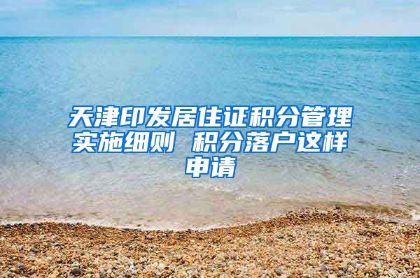 天津印发居住证积分管理实施细则 积分落户这样申请