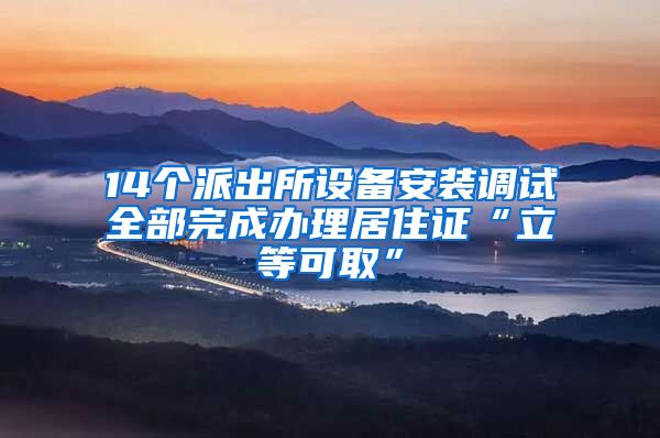 14个派出所设备安装调试全部完成办理居住证“立等可取”