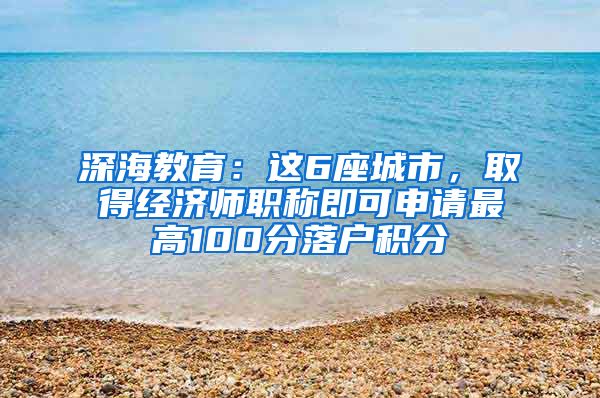 深海教育：这6座城市，取得经济师职称即可申请最高100分落户积分