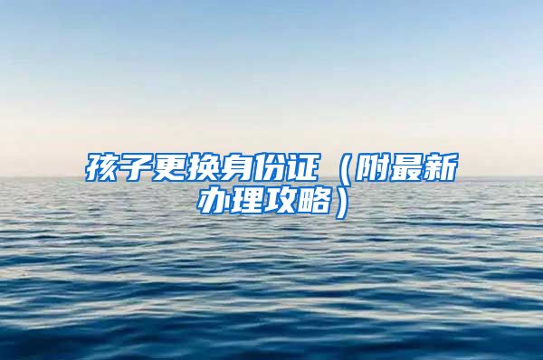 孩子更换身份证(附最新办理攻略)