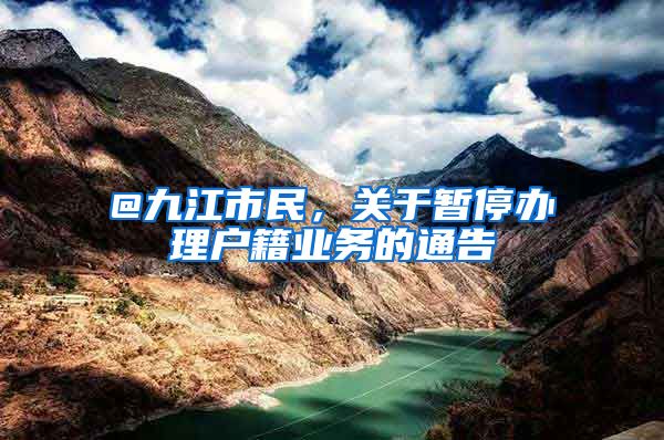 @九江市民,关于暂停办理户籍业务的通告