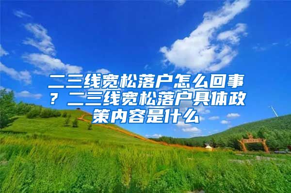 二三线宽松落户怎么回事？二三线宽松落户具体政策内容是什么