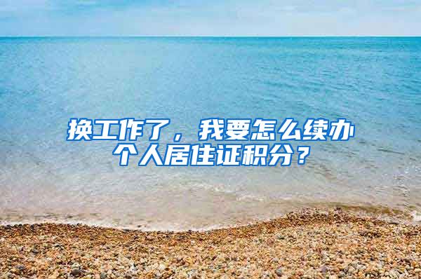 换工作了，我要怎么续办个人居住证积分？