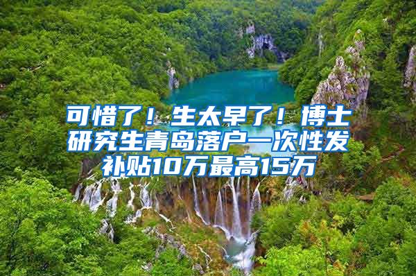 可惜了！生太早了！博士研究生青岛落户一次性发补贴10万最高15万