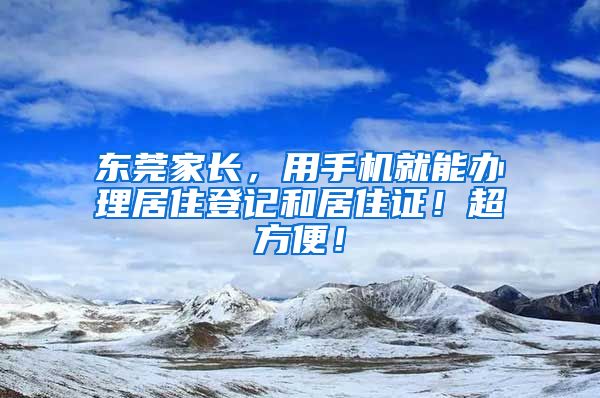 东莞家长，用手机就能办理居住登记和居住证！超方便！