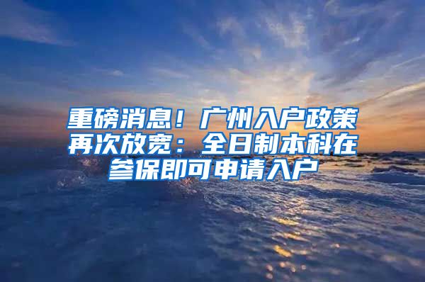 重磅消息!广州入户政策再次放宽:全日制本科在参保即可申请入户