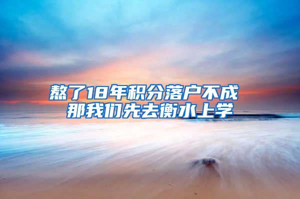 熬了18年积分落户不成 那我们先去衡水上学