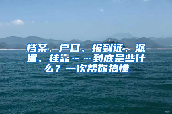 档案、户口、报到证、派遣、挂靠……到底是些什么？一次帮你搞懂