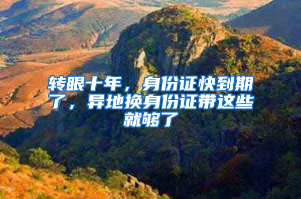 转眼十年,身份证快到期了,异地换身份证带这些就够了