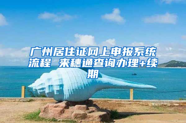 广州居住证网上申报系统流程 来穗通查询办理+续期