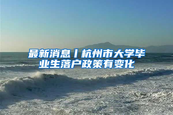 最新消息丨杭州市大学毕业生落户政策有变化