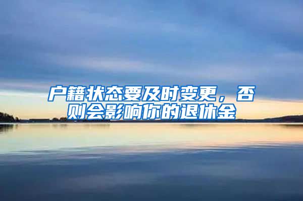户籍状态要及时变更，否则会影响你的退休金
