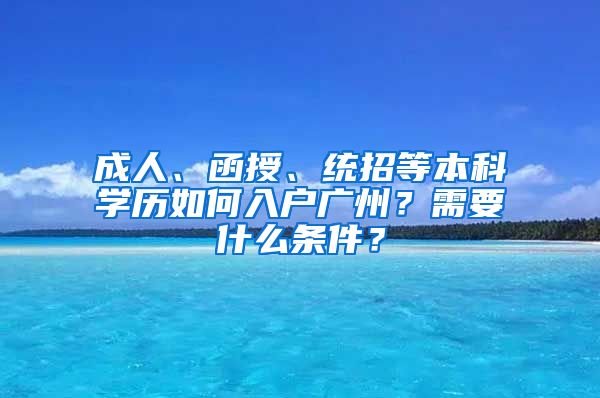成人、函授、统招等本科学历如何入户广州？需要什么条件？