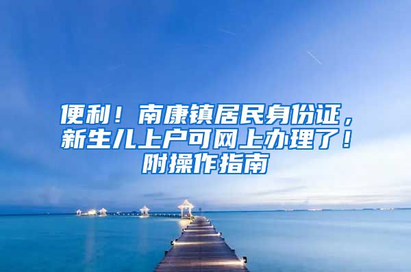 便利!南康镇居民身份证,新生儿上户可网上办理了!附操作指南