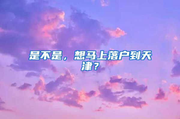 是不是，想马上落户到天津？