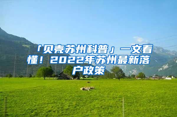 「贝壳苏州科普」一文看懂！2022年苏州最新落户政策