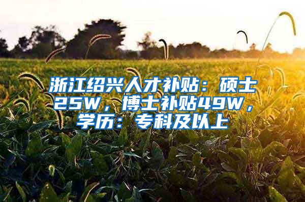 浙江绍兴人才补贴：硕士25W，博士补贴49W，学历：专科及以上