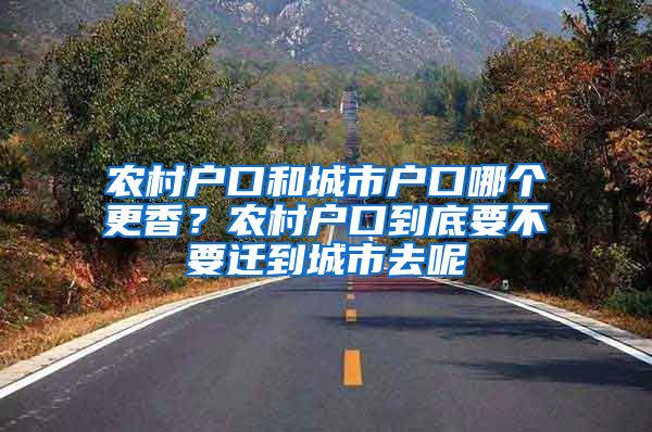 农村户口和城市户口哪个更香?农村户口到底要不要迁到城市去呢