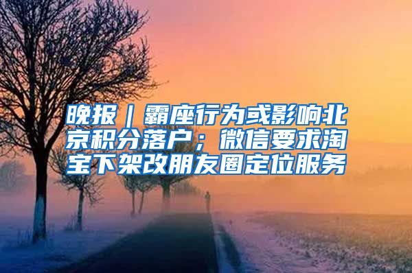 晚报｜霸座行为或影响北京积分落户；微信要求淘宝下架改朋友圈定位服务
