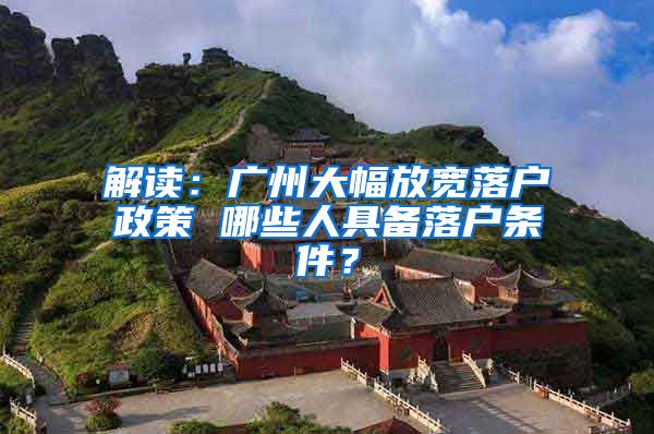 解读：广州大幅放宽落户政策 哪些人具备落户条件？
