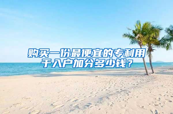 购买一份最便宜的专利用于入户加分多少钱?