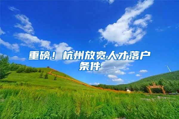 重磅！杭州放宽人才落户条件
