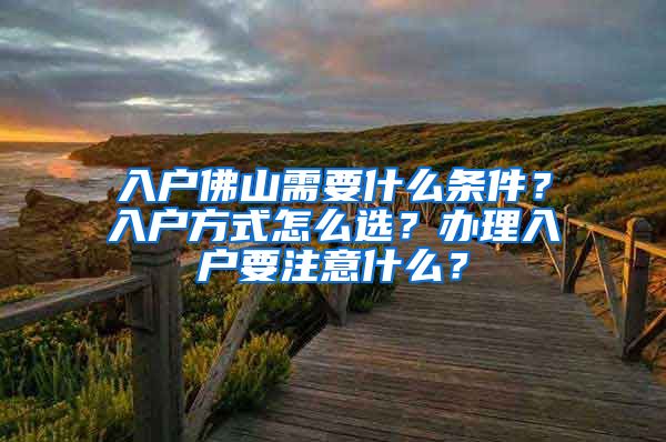 入户佛山需要什么条件？入户方式怎么选？办理入户要注意什么？
